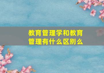 教育管理学和教育管理有什么区别么