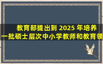 教育部提出到 2025 年培养一批「硕士层次中小学教师和教育领军人才...