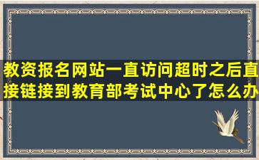 教资报名网站一直访问超时之后直接链接到教育部考试中心了,怎么办?