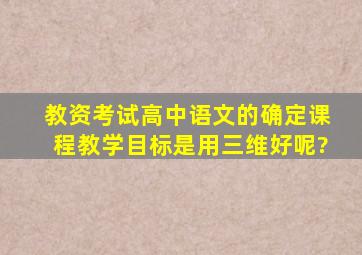 教资考试高中语文的确定课程教学目标,是用三维好呢?