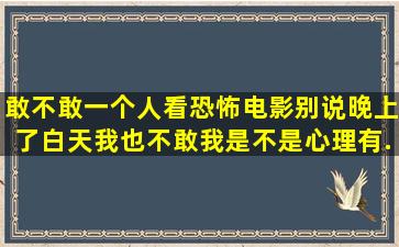 敢不敢一个人看恐怖电影(别说晚上了,白天我也不敢)。我是不是心理有...