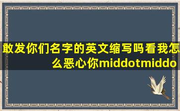 敢发你们名字的英文缩写吗,看我怎么恶心你···梦幻69吧 