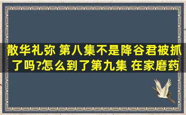 散华礼弥 第八集不是降谷君被抓了吗?怎么到了第九集 在家磨药??