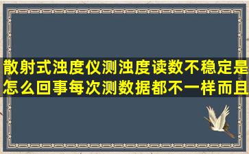 散射式浊度仪测浊度读数不稳定是怎么回事,每次测数据都不一样,而且...