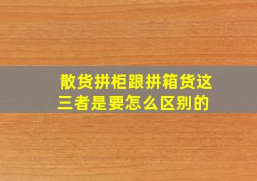 散货,拼柜跟拼箱货,这三者是要怎么区别的 