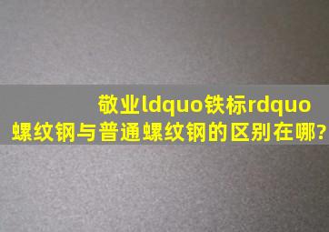 敬业“铁标”螺纹钢与普通螺纹钢的区别在哪?