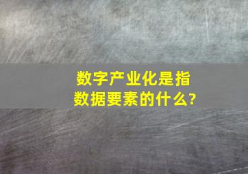 数字产业化是指数据要素的什么?