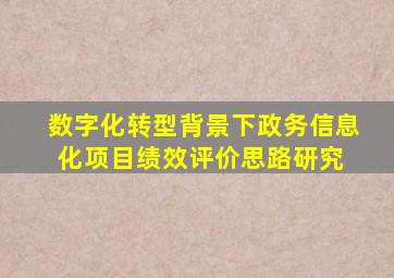 数字化转型背景下政务信息化项目绩效评价思路研究 