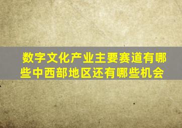 数字文化产业主要赛道有哪些中西部地区还有哪些机会 