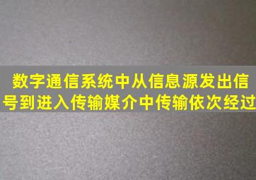 数字通信系统中,从信息源发出信号到进入传输媒介中传输,依次经过()。