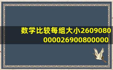 数学;比较每组大小。2609080000026900800000快点谢谢你!