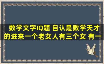 数学文字IQ题 自认是数学天才的进来一个老女人有三个女 有一天有人...