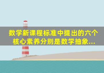 数学新课程标准中提出的六个核心素养分别是数学抽象...