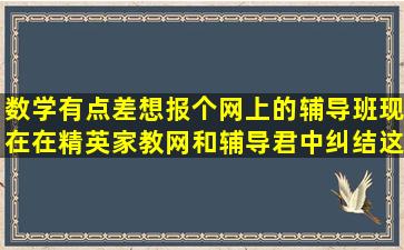 数学有点差,想报个网上的辅导班,现在在精英家教网和辅导君中纠结,这...