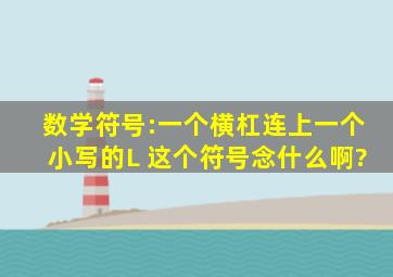 数学符号:一个横杠连上一个小写的L 这个符号念什么啊?