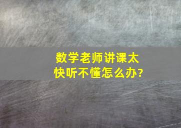 数学老师讲课太快,听不懂,怎么办?