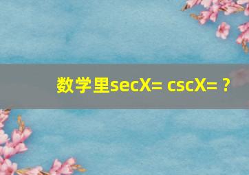 数学里secX= cscX= ?