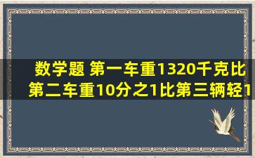 数学题 第一车重1320千克,比第二车重10分之1,比第三辆轻12分之1,三...