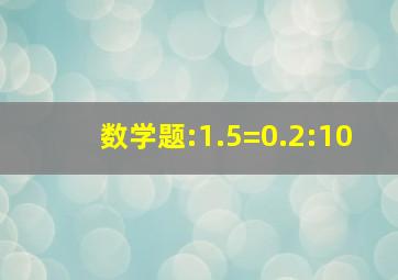 数学题:1.5=0.2:10