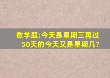 数学题:今天是星期三,再过50天的今天又是星期几?