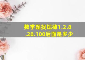 数学题找规律1.2.8.28.100后面是多少