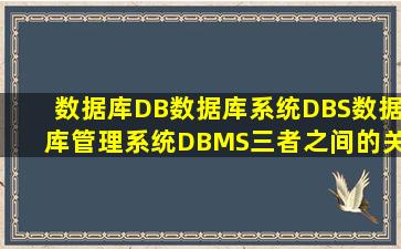 数据库DB、数据库系统DBS、数据库管理系统DBMS三者之间的关系...
