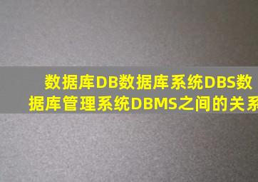 数据库DB、数据库系统DBS、数据库管理系统DBMS之间的关系(