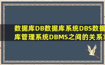 数据库DB、数据库系统DBS、数据库管理系统DBMS之间的关系?