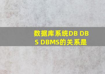 数据库系统DB、 DBS、 DBMS的关系是 