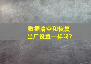 数据清空和恢复出厂设置一样吗?