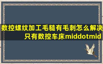 数控螺纹加工毛糙有毛刺,怎么解决。只有数控车床···