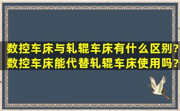 数控车床与轧辊车床有什么区别?数控车床能代替轧辊车床使用吗???