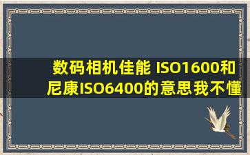 数码相机佳能 ISO1600和尼康ISO6400的意思我不懂。请朋友指点迷津