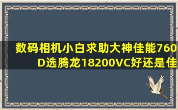 数码相机小白,求助大神,佳能760D选腾龙18200VC好还是佳能18135...