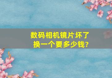 数码相机镜片坏了换一个要多少钱?