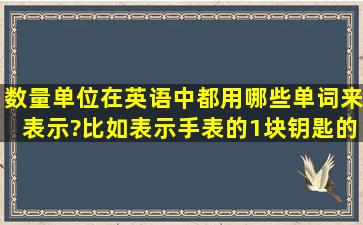 数量单位在英语中都用哪些单词来表示?比如表示手表的1块、钥匙的...