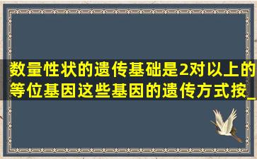 数量性状的遗传基础是2对以上的等位基因,这些基因的遗传方式按____...