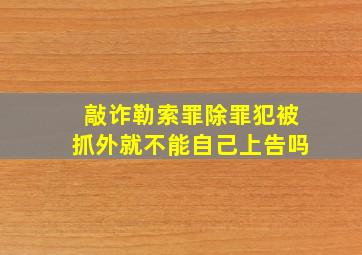 敲诈勒索罪除罪犯被抓外就不能自己上告吗