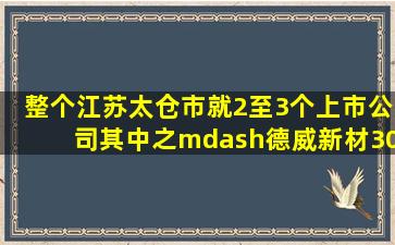 整个江苏太仓市就2至3个上市公司,其中之—德威新材300325还被申请...