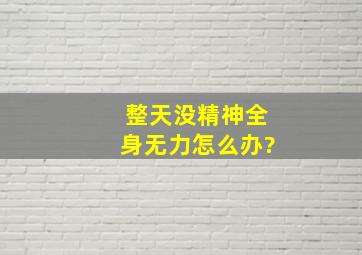 整天没精神全身无力怎么办?