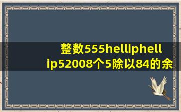 整数555……5(2008个5)除以84的余数是多少?