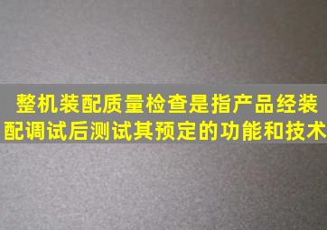 整机装配质量检查是指产品经装配调试后测试其预定的功能和技术