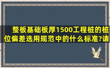 整板基础,板厚1500,工程桩的桩位偏差选用规范中的什么标准?请各位...