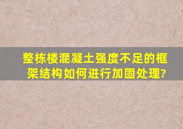 整栋楼混凝土强度不足的框架结构如何进行加固处理?