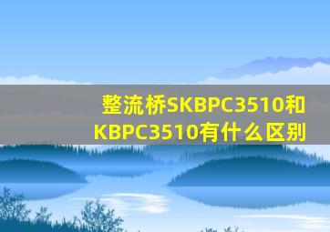 整流桥SKBPC3510和KBPC3510有什么区别(