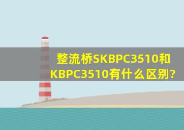 整流桥SKBPC3510和KBPC3510有什么区别?