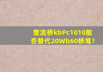 整流桥kbPc1010能否替代20Wb60桥堆?