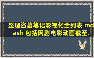 整理《盗墓笔记》影视化全列表 — 包括(网剧)(电影)(动画)截至...