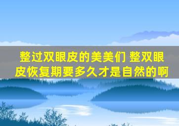 整过双眼皮的美美们 整双眼皮恢复期要多久才是自然的啊