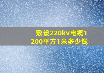 敷设220kv电缆1200平方1米多少钱,